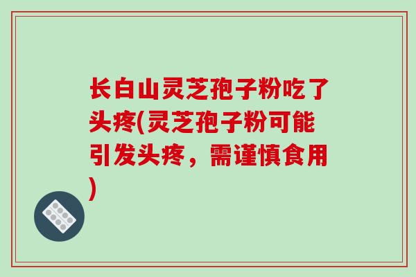 长白山灵芝孢子粉吃了头疼(灵芝孢子粉可能引发头疼，需谨慎食用)
