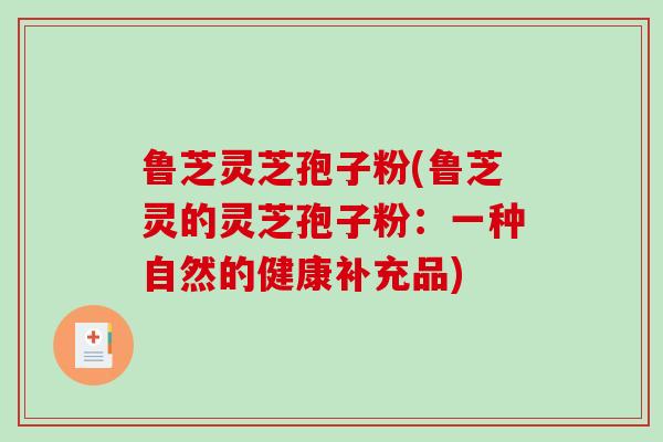 鲁芝灵芝孢子粉(鲁芝灵的灵芝孢子粉：一种自然的健康补充品)