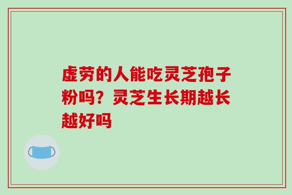虚劳的人能吃灵芝孢子粉吗？灵芝生长期越长越好吗