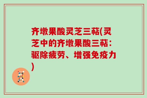 齐墩果酸灵芝三萜(灵芝中的齐墩果酸三萜：驱除疲劳、增强免疫力)
