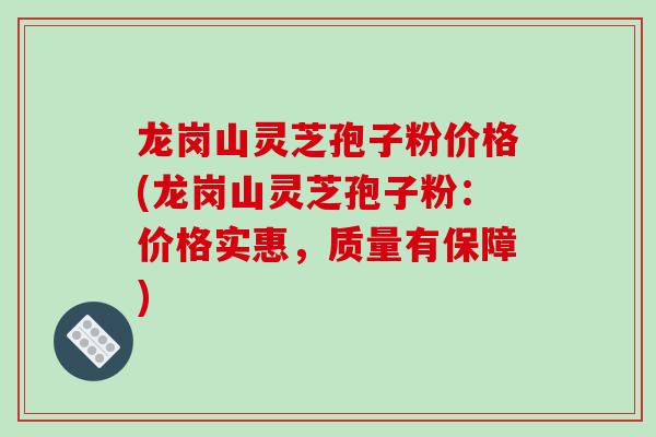 龙岗山灵芝孢子粉价格(龙岗山灵芝孢子粉：价格实惠，质量有保障)