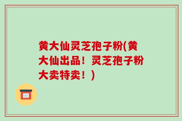 黄大仙灵芝孢子粉(黄大仙出品!灵芝孢子粉大卖特卖!) 黄大仙灵芝孢子粉(黄大仙出品!灵芝孢子粉大卖特卖!)