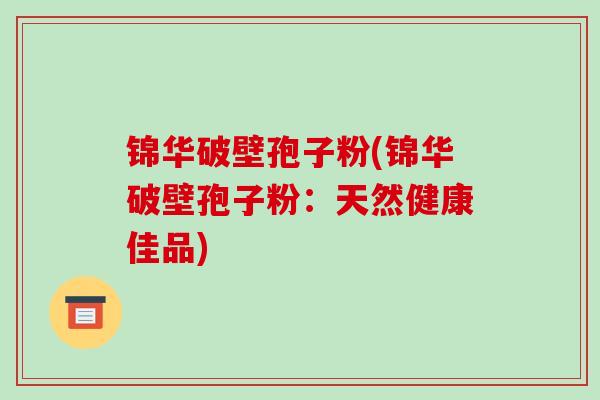 锦华破壁孢子粉(锦华破壁孢子粉：天然健康佳品)