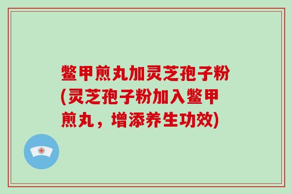 鳖甲煎丸加灵芝孢子粉(灵芝孢子粉加入鳖甲煎丸，增添养生功效)