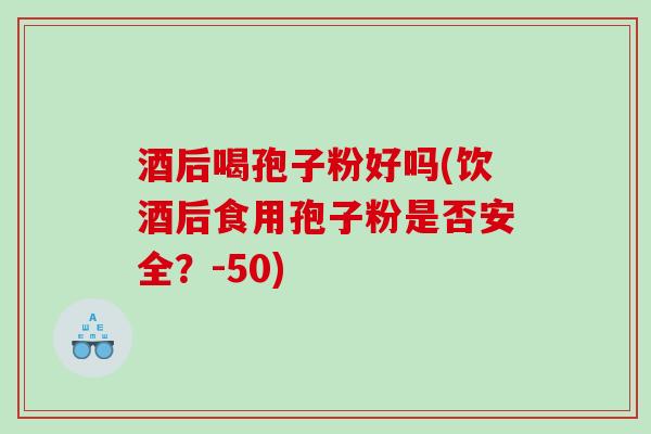 酒后喝孢子粉好吗(饮酒后食用孢子粉是否安全？-50)