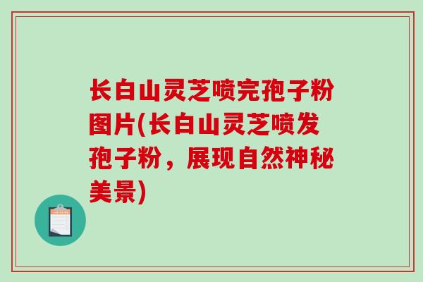 长白山灵芝喷完孢子粉图片(长白山灵芝喷发孢子粉，展现自然神秘美景)