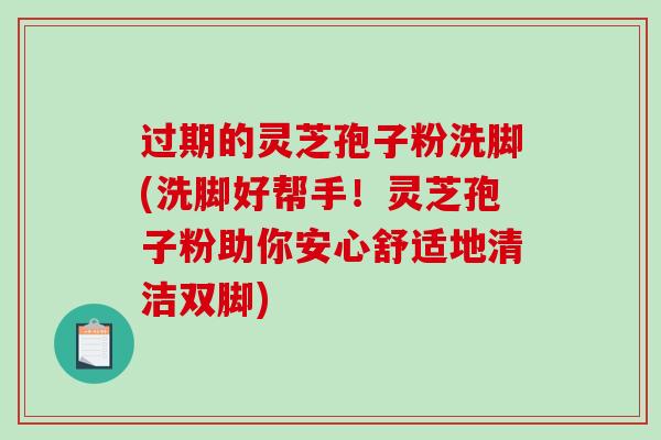 过期的灵芝孢子粉洗脚(洗脚好帮手！灵芝孢子粉助你安心舒适地清洁双脚)