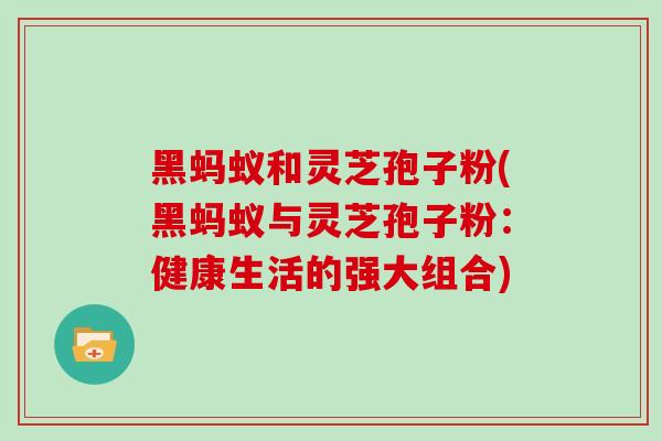 黑蚂蚁和灵芝孢子粉(黑蚂蚁与灵芝孢子粉：健康生活的强大组合)