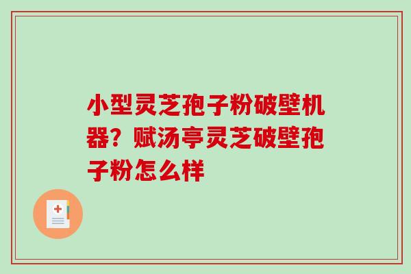 小型灵芝孢子粉破壁机器？赋汤亭灵芝破壁孢子粉怎么样