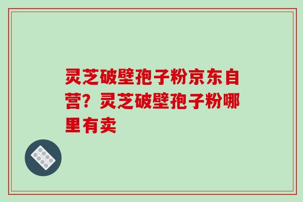灵芝破壁孢子粉京东自营？灵芝破壁孢子粉哪里有卖
