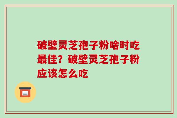 破壁灵芝孢子粉啥时吃最佳？破壁灵芝孢子粉应该怎么吃