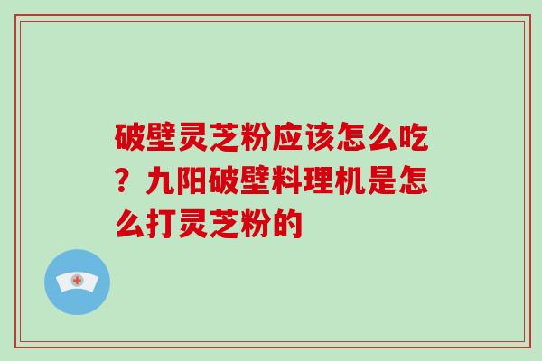 破壁灵芝粉应该怎么吃?九阳破壁料理机是怎么打灵芝粉的 破壁灵芝粉应该怎么吃?九阳破壁料理机是怎么打灵芝粉的