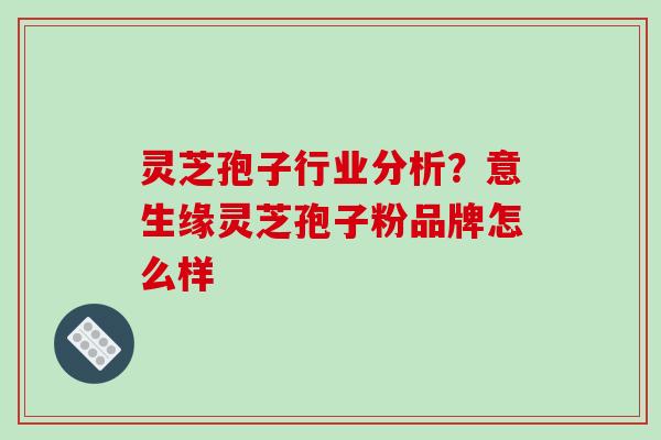 灵芝孢子行业分析？意生缘灵芝孢子粉品牌怎么样
