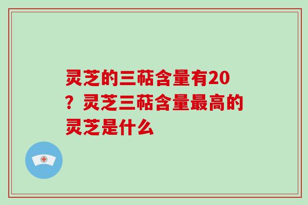 灵芝的三萜含量有20?灵芝三萜含量高的灵芝是什么 灵芝的三萜含量有20?灵芝三萜含量高的灵芝是什么