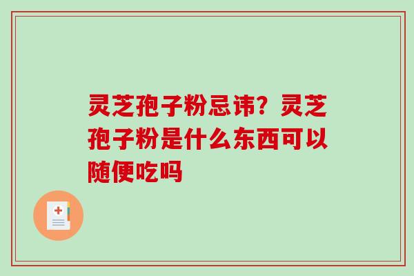 灵芝孢子粉忌讳？灵芝孢子粉是什么东西可以随便吃吗