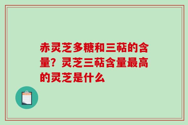 赤灵芝多糖和三萜的含量？灵芝三萜含量最高的灵芝是什么