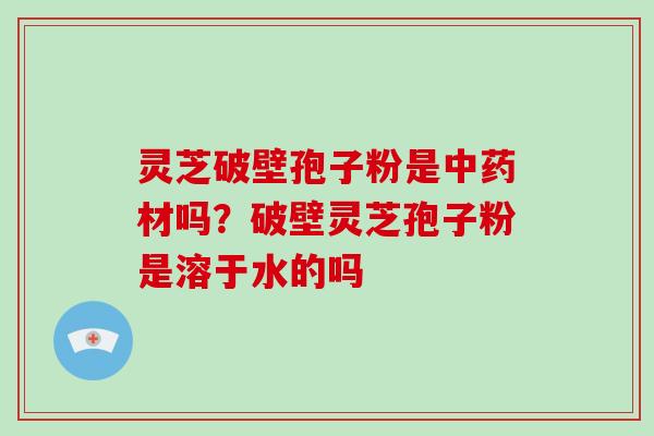 灵芝破壁孢子粉是中药材吗？破壁灵芝孢子粉是溶于水的吗