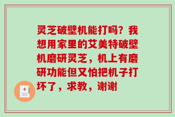 灵芝破壁机能打吗？我想用家里的艾美特破壁机磨研灵芝，机上有磨研功能但又怕把机子打坏了，求教，谢谢