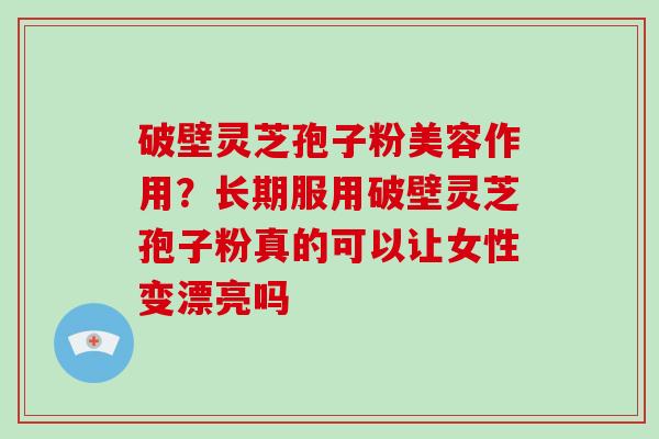 破壁灵芝孢子粉美容作用？长期服用破壁灵芝孢子粉真的可以让女性变漂亮吗