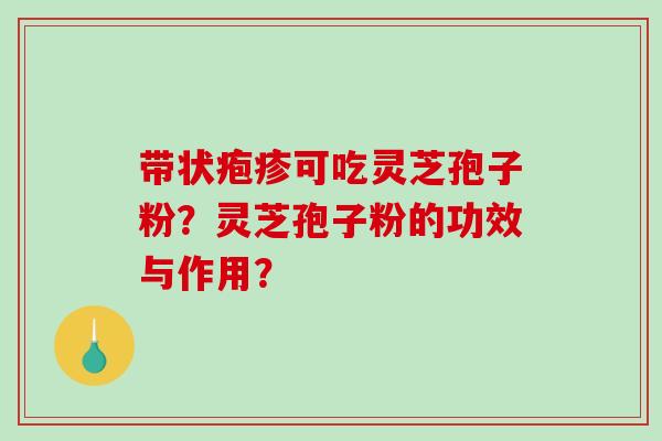 带状疱疹可吃灵芝孢子粉?灵芝孢子粉的功效与作用? 带状疱疹可吃灵芝孢子粉?灵芝孢子粉的功效与作用?