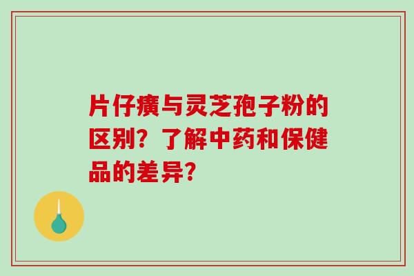 片仔癀与灵芝孢子粉的区别？了解中药和保健品的差异？