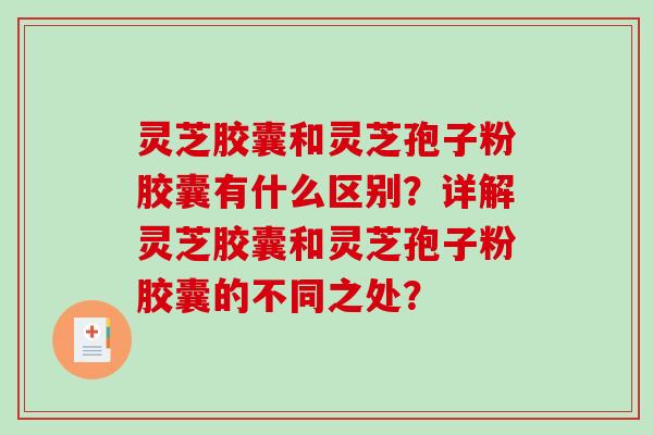 灵芝胶囊和灵芝孢子粉胶囊有什么区别？详解灵芝胶囊和灵芝孢子粉胶囊的不同之处？