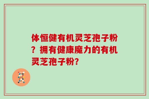 体恒健有机灵芝孢子粉？拥有健康魔力的有机灵芝孢子粉？
