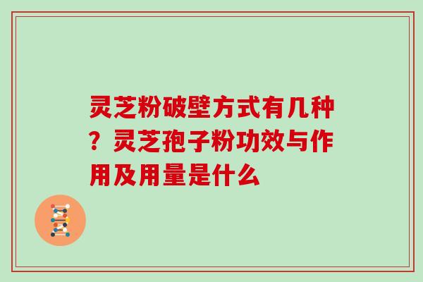 灵芝粉破壁方式有几种？灵芝孢子粉功效与作用及用量是什么