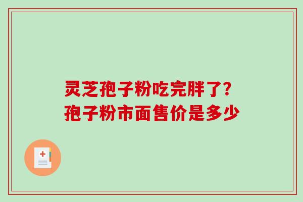 灵芝孢子粉吃完胖了?孢子粉市面售价是多少 灵芝孢子粉吃完胖了?孢子粉市面售价是多少