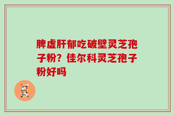 脾虚郁吃破壁灵芝孢子粉?佳尔科灵芝孢子粉好吗 脾虚郁吃破壁灵芝孢子粉?佳尔科灵芝孢子粉好吗
