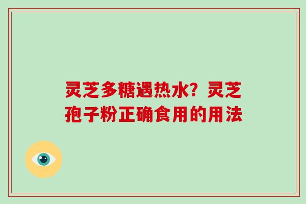 灵芝多糖遇热水？灵芝孢子粉正确食用的用法