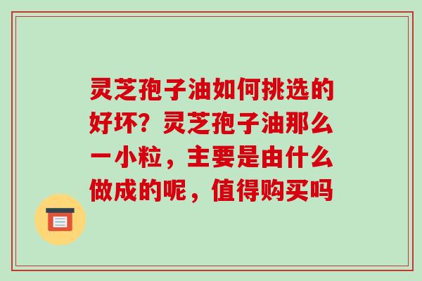 灵芝孢子油如何挑选的好坏？灵芝孢子油那么一小粒，主要是由什么做成的呢，值得购买吗
