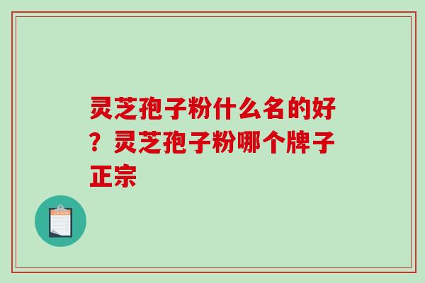 灵芝孢子粉什么名的好？灵芝孢子粉哪个牌子正宗