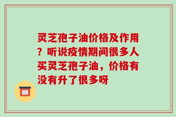 灵芝孢子油价格及作用?听说疫情期间很多人买灵芝孢子油,价格有没有升了很多呀 灵芝孢子油价格及作用?听说疫情期间很多人买灵芝孢子油,价格有没有升了很多呀