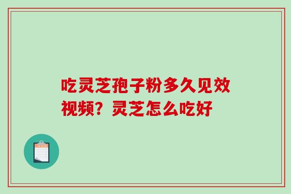 吃灵芝孢子粉多久见效视频？灵芝怎么吃好