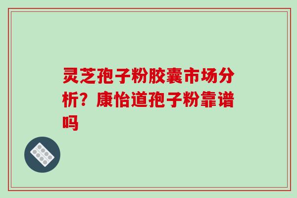 灵芝孢子粉胶囊市场分析？康怡道孢子粉靠谱吗