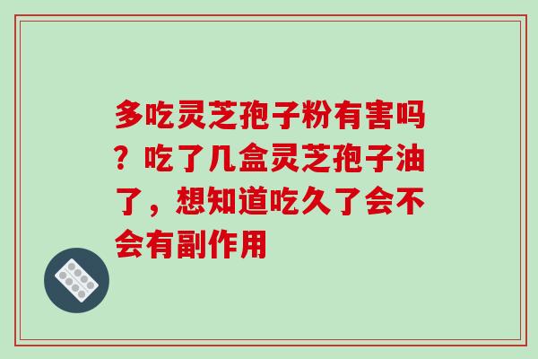 多吃灵芝孢子粉有害吗？吃了几盒灵芝孢子油了，想知道吃久了会不会有副作用