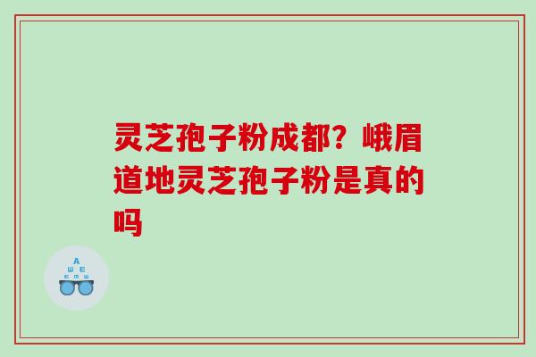 灵芝孢子粉成都？峨眉道地灵芝孢子粉是真的吗