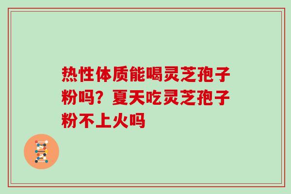 热性体质能喝灵芝孢子粉吗？夏天吃灵芝孢子粉不上火吗