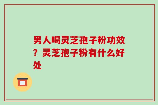 男人喝灵芝孢子粉功效？灵芝孢子粉有什么好处