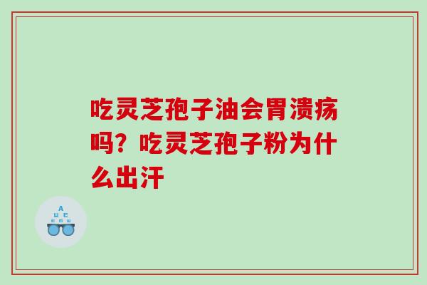 吃灵芝孢子油会胃溃疡吗？吃灵芝孢子粉为什么出汗