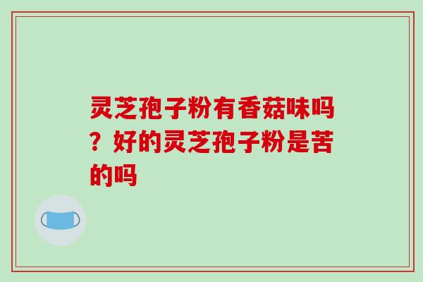 灵芝孢子粉有香菇味吗？好的灵芝孢子粉是苦的吗