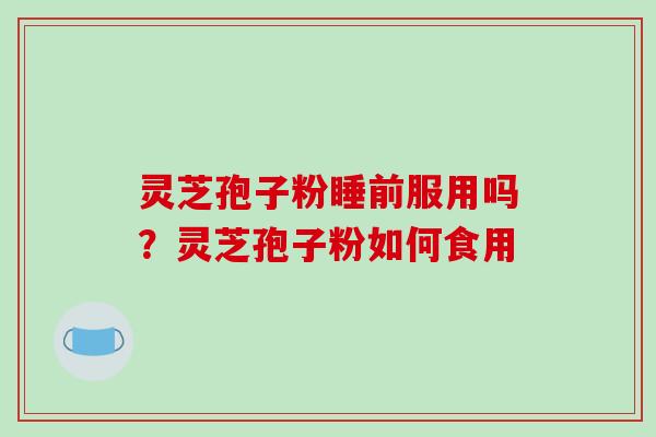 灵芝孢子粉睡前服用吗？灵芝孢子粉如何食用