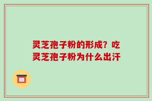 灵芝孢子粉的形成？吃灵芝孢子粉为什么出汗