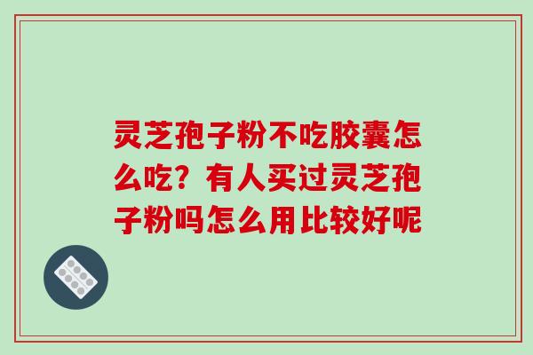 灵芝孢子粉不吃胶囊怎么吃？有人买过灵芝孢子粉吗怎么用比较好呢