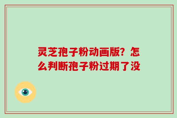 灵芝孢子粉动画版?怎么判断孢子粉过期了没 灵芝孢子粉动画版?怎么判断孢子粉过期了没