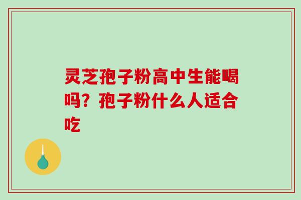 灵芝孢子粉高中生能喝吗?孢子粉什么人适合吃 灵芝孢子粉高中生能喝吗?孢子粉什么人适合吃