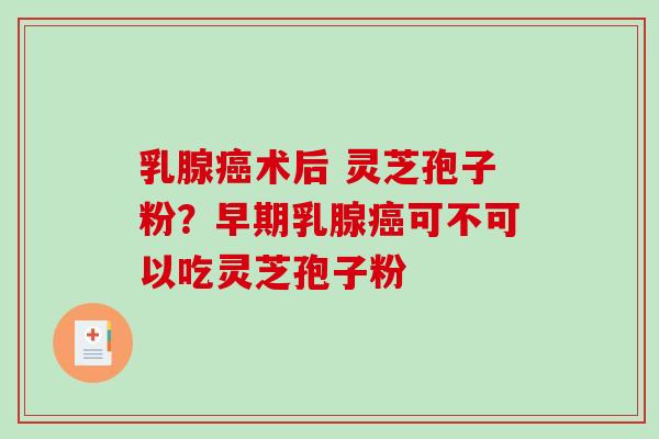 乳腺癌术后 灵芝孢子粉？早期乳腺癌可不可以吃灵芝孢子粉