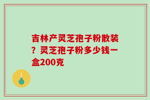 吉林产灵芝孢子粉散装?灵芝孢子粉多少钱一盒200克 吉林产灵芝孢子粉散装?灵芝孢子粉多少钱一盒200克