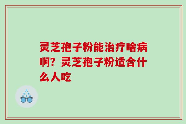 灵芝孢子粉能治疗啥病啊？灵芝孢子粉适合什么人吃